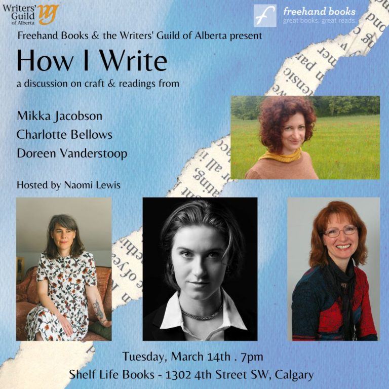 Freehand Books the Writers Guild of Alberta present How I Write | A discussion on craft and readings from Mikka Jacobson, Charlotte Bellows, Doreen Vanderstoop, hosted by Naomi Lewis. | Tuesday March 14, 2023 | Shelf Life Books 1302 4th Street SW. Calgary