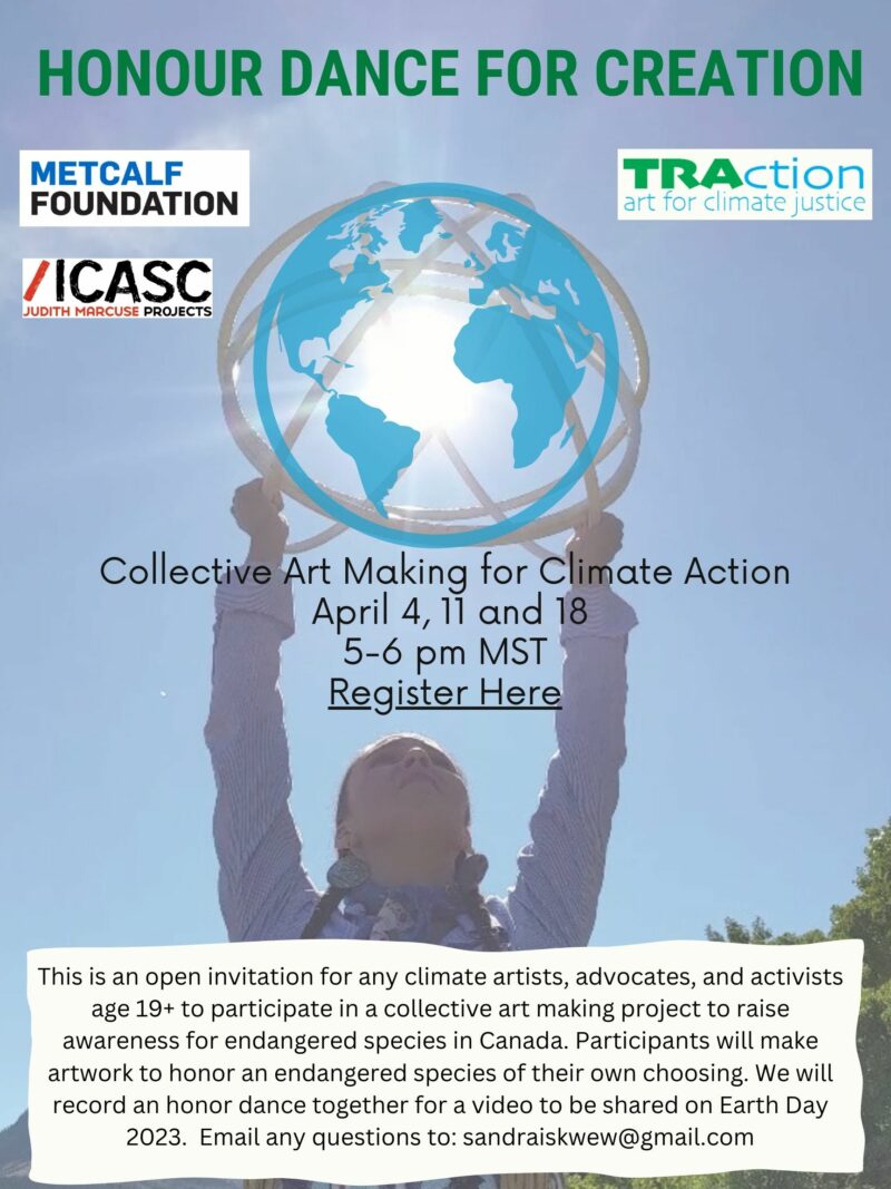 this is an open invitation for any climate artists, and activists age 19+ to participate in a collective art making project to raise awareness for endangered species. Participants will make artwork or puppets to honour an endangered species of their own choosing. We will record an honour dance together for a video to be shared on Earth Day 2023. | Email any questions to sandraiskwew@gmail.com | Collective Art making for Climate Action April 4, 11, and 18, 5-6pm MT 