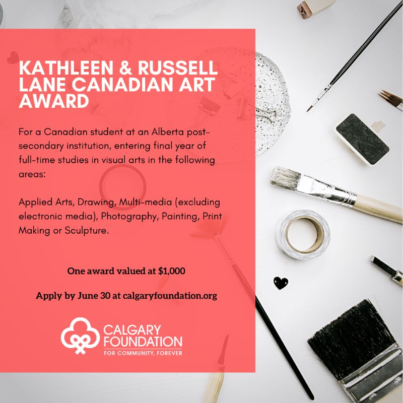 For a Canadian student at an Alberta post-secondary institution, entering final year of full-time studies in visual arts in the following areas: Applied arts, drawing, multi-media (excluding electronic media), Photography, painting, print making or sculpture. | One award valued at $1000 | Apply by June 30 at calgaryfoundation.org