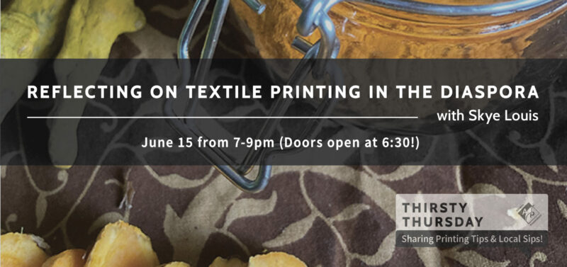 Reflecting on Textile Printing in the Diaspora with Skye Louis | June 15 from 709pm (Doors open at 6:30pm) | Sharing Printing Tips & Local Sips!