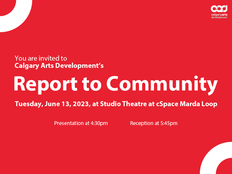 You are invited to Calgary Arts Development's Report to Community | Tuesday, June 13, 2023, at Studio Theatre at cSpace Marda Loop | Presentation at 4:30pm | Reception at 5:45pm | Image includes the CADA logo