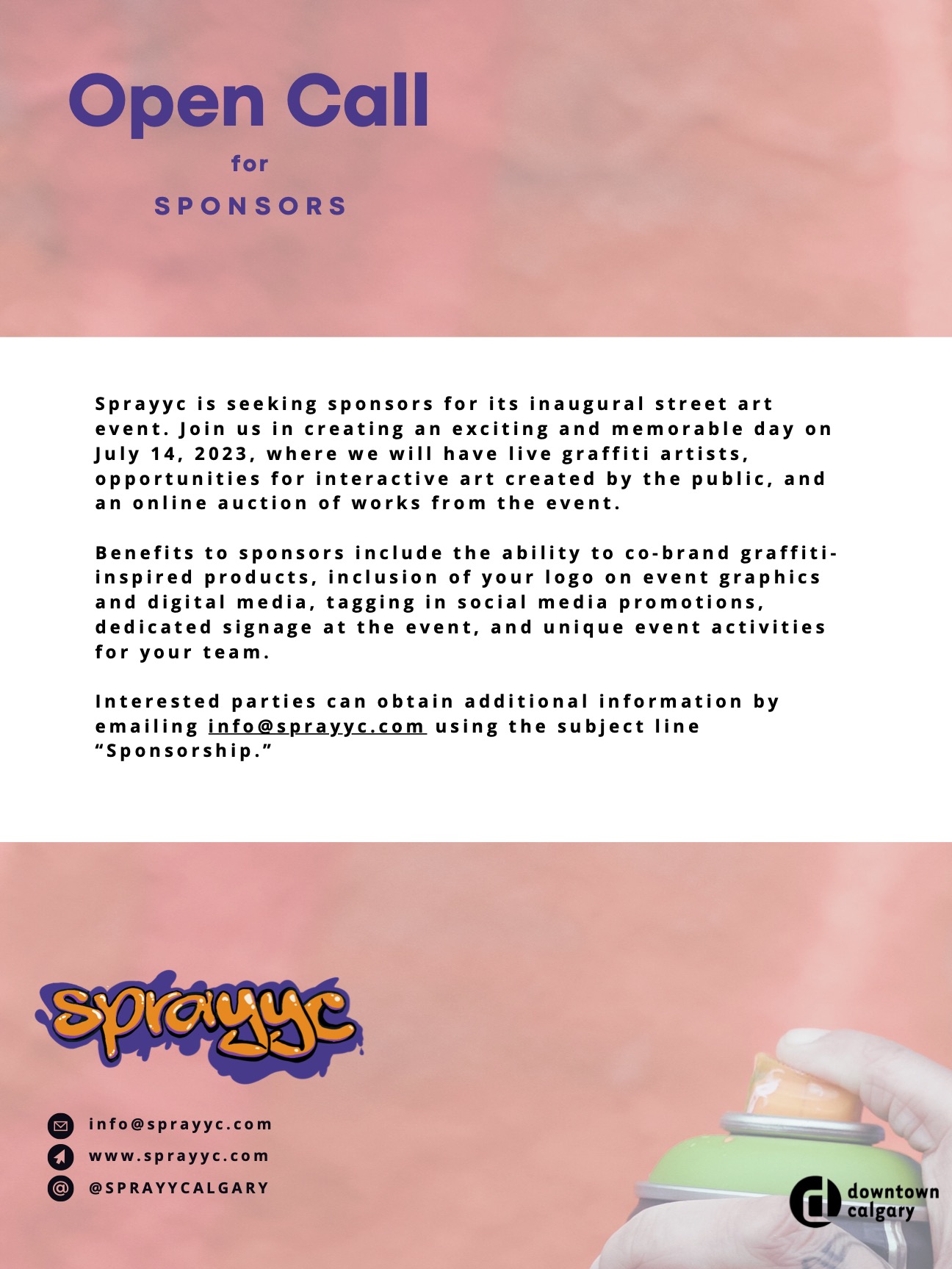 Sprayyc is seeking sponsors for its inaugural street art event. Join us in creating an exciting and memorable day on July 14, 2023, where we will have live graffiti artists, opportunities for interactive art created by the public, and an on line auction of works from the event. Benefits to sponsors include the ability to co-brand graffiti-inspired products, inclusion of your logo on event graphics and digital media, tagging in social media promotions, dedicated signage at the event, and unique event activities for your team. Interested parties can obtain additional information by emaiIinginfo@sprayyc.com using the subject Iine "Sponsorship." 