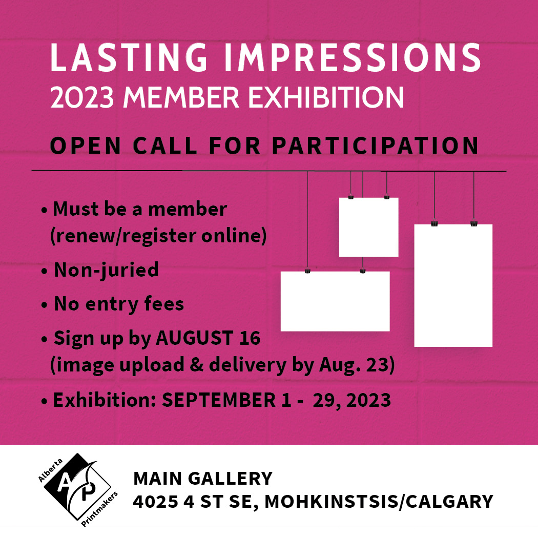 Lasting Impressions 2023 Member Exhibition | Open Call for Participation | Must be a member | Non-juried | No Entry fees | Sign up by August 16 (image upload & delivery by Aug. 23) | Exhibition: September 1 - 29, 2023 | Main Gallery, 4025, 4 St SE, Mohkinstsis/Calgary