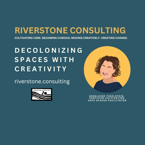 Riverstone Consulting | Cultivating care. Becoming curious. Moving creatively. Creating change. Decolonizing spaces with creativity | riverstone.consulting | Geraldine Ysselstein, Certified Cultivating Safe Spaces Facilitator