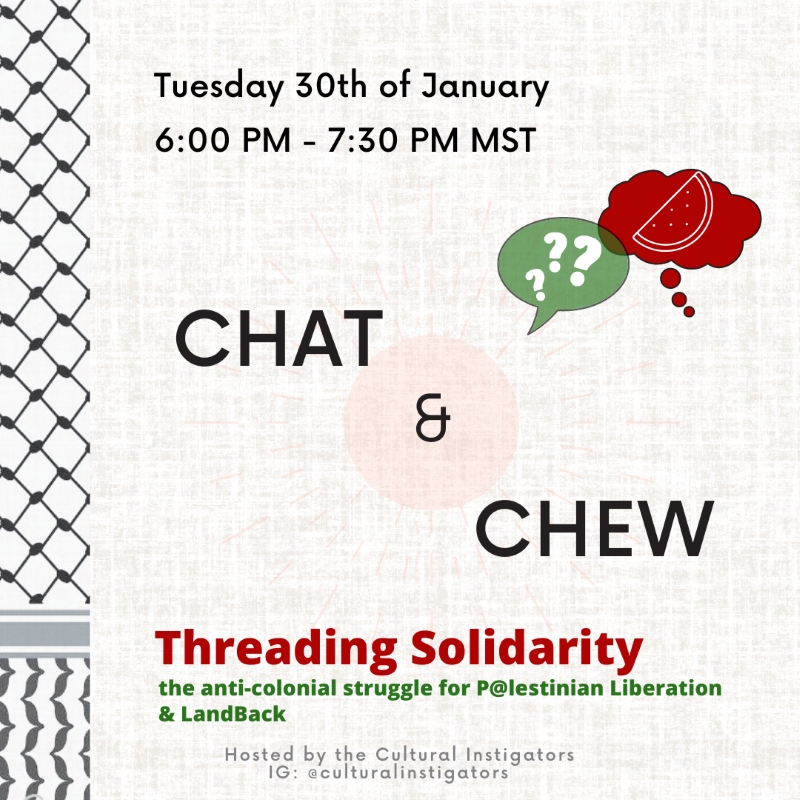 Tuesday 30th of January | 6:00 PM - 7:30 PM MST CHAT & CHEW Threading Solidarity the anti-colonial struggle for P@lestinian Liberation & LandBack Hosted by the Cultural Instigators IG: eculturalinstigators