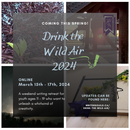 Promo graphic for Drink the Wild Air 2024, featuring a montage of 4 images, a close up of forest branches, a sunset behind architectural details, an evening landscape view and a close up of a flower: ONLINE UPDATES CAN BE FOUND HERE: WRITERSGUILD.CA/ DRINK-THE-WILD-AIR/ COMING THIS SPRING! Drink the Wild Air 2024 March 15th - 17th, 2024 A weekend writing retreat for youth ages 11 - 19 who want to unleash a whirlwind of creativity.