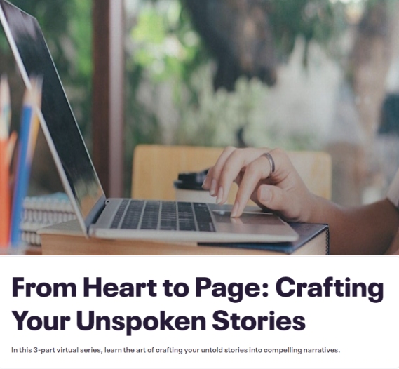 Graphic to promote this workshop showing a laptop with hands using the keyboard and copy underneath. From Heart to Page: Crafting Your Unspoken Stories | In this 3-part virtual series, learn the art of crafting your untold stories into compelling narratives.
