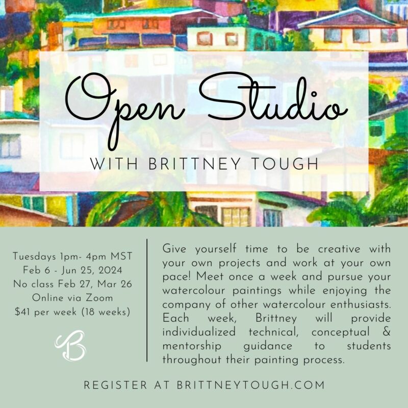 Open Studio WITH BRITTNEY TOUGH Tuesdays 1pm- 4pm MT February 6 - Jun 25, 2024\ No class Feb 27, Mar 26 Online via Zoom $41 per week (18 weeks) Give yourself time to be creative with your own projects and work at your own pace! Meet once a week and pursue your watercolour paintings while enjoying the company of other watercolour enthusiasts. Each week, Brittney will individualized technical, conceptual mentorship throughout their painting process. REGISTER AT BRITTNEYTOUGH.COM