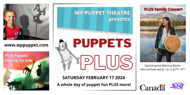 WP PUPPET THEATRE presents PUPPETS PLUS Family Concert www.wppuppet.com Puppet making for kids PUPPETS PLUS SATURDAY FEBRUARY 17 2024 A whole day of puppet fun PLUS more! Special guest Matricia Bauer Isko-achitaw waciy Government of Canada logo CHINOOK BLAST logo