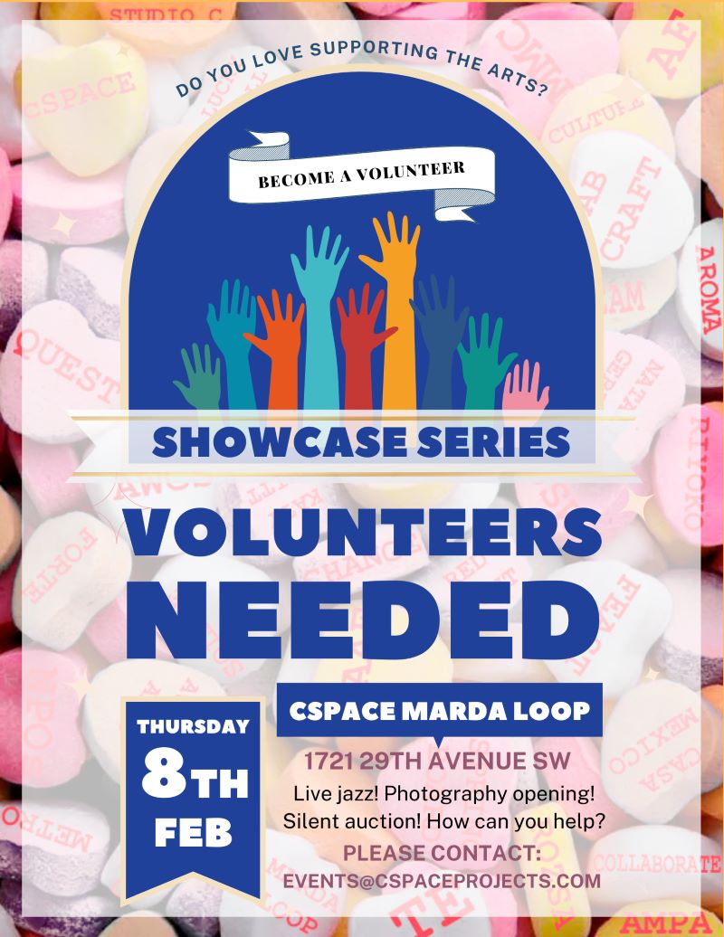 STIIDTO C Do you love supporting the arts? BECOME A VOLUNTEER SHOWCASE SERIES VOLUNTEERS NEEDED CSPACE MARDA LOOP 1721 29TH AVENUE SW Live jazz! Photography opening! Silent auction! How can you help? PLEASE CONTACT: EVENTS@CSPACEPROJECTS.COM THURSDAY 8TH FEB