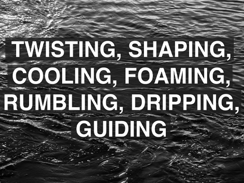Text on a background of water reads Twisting, Shaping, Cooling, Foaming, Rumbling, Dripping, Guiding