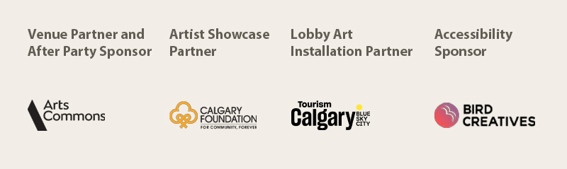 Venue Partner and After Party Sponsor: Arts Commons
Artist Showcase Partner: Calgary Foundation
Lobby Art Installation Partner: Tourism Calgary
Accessibility Sponsor: Bird Creatives