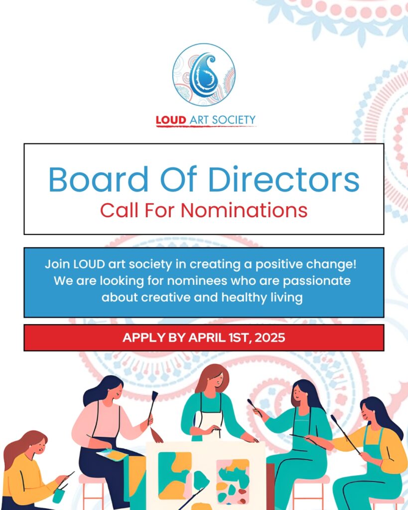 LOUD ART SOCIETY
Board Of Directors Call For Nominations
Join LOUD art society in creating a positive change!
We are looking for nominees who are passionate about creative and healthy living
APPLY BY APRIL 1ST, 2025