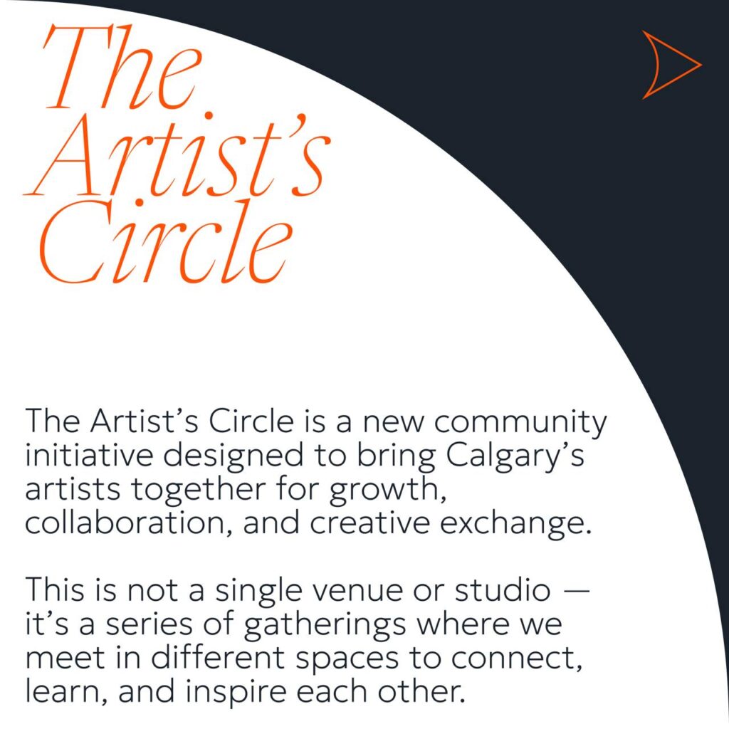 Poster for The Artist's Circle: The Artist's Circle is a new community initiative designed to bring Calgary's artists together for growth, collaboration, and creative exchange.
This is not a single venue or studio — it's a series of gatherings where we meet in different spaces to connect, learn, and inspire each other.