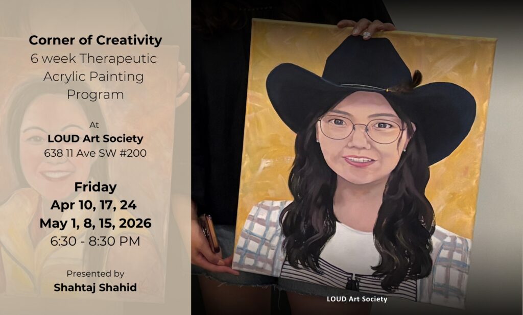 Corner of Creativity
6 week Therapeutic
Acrylic Painting
Program

At
LOUD Art Society
638 11 Ave SW #200

Friday
Apr 10, 17, 24
May 1, 8, 15, 2026
6:30 - 8:30 PM

Presented by
Shahtaj Shahid