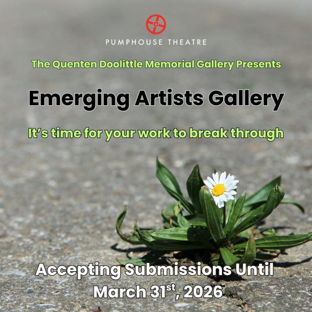 PUMPHOUSE THEATRE
The Quenten Doolittle Memorial Gallery Presents
Emerging Artists Gallery
It's time for your work to break through. Accepting Submissions Until March 31st, 2026