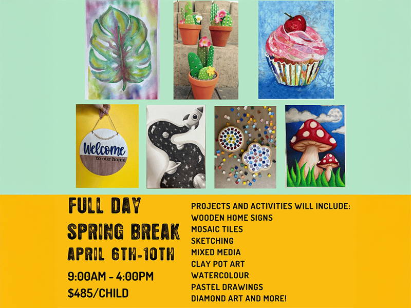 FULL DAY SPRING BREAK APRIL 6TH-10TH 9:00AM - 4:00PM $485/CHILD PROJECTS AND ACTIVITIES WILL INCLUDE: WOODEN HOME SIGNS MOSAIC TILES SKETCHING MIXED MEDIA CLAY POT ART WATERCOLOUR PASTEL DRAWINGS DIAMOND ART AND MORE!